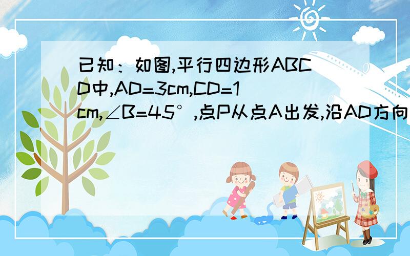 已知：如图,平行四边形ABCD中,AD=3cm,CD=1cm,∠B=45°,点P从点A出发,沿AD方向匀速远东,速度为3cm/s点Q从点C出发,沿CD方向匀速运动,速度为1cm/s,连接并延长QP交BA于点M,过M作MN⊥BC,垂足是N,设运动时间是