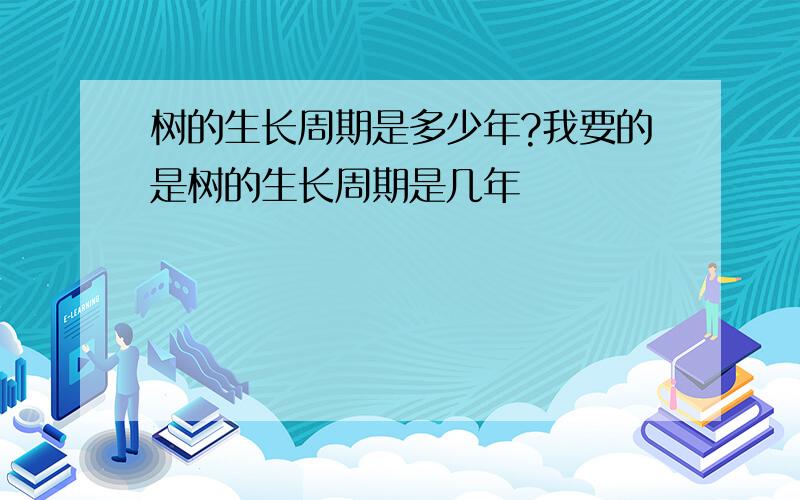 树的生长周期是多少年?我要的是树的生长周期是几年