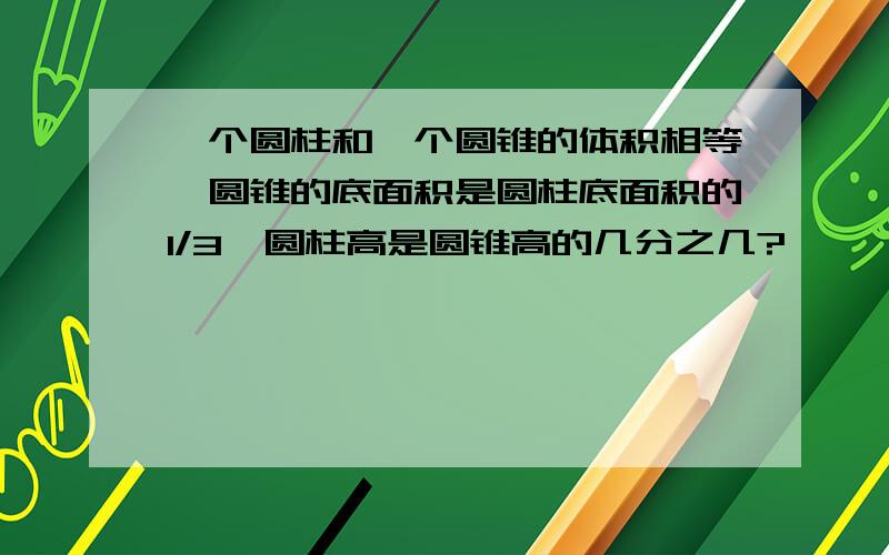 一个圆柱和一个圆锥的体积相等,圆锥的底面积是圆柱底面积的1/3,圆柱高是圆锥高的几分之几?