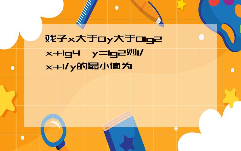 戏子x大于0y大于0lg2^x+lg4^y=lg2则1/x+1/y的最小值为