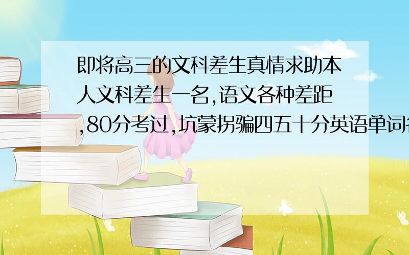 即将高三的文科差生真情求助本人文科差生一名,语文各种差距,80分考过,坑蒙拐骗四五十分英语单词各种悲剧,各种语感75~历史大题选择牛B,大题各种不会……混及格地理四五十分,神马气候神