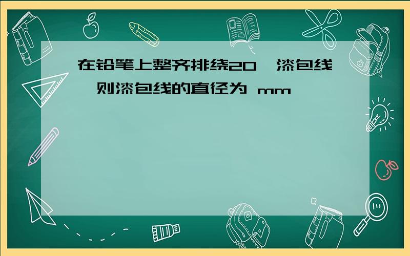 在铅笔上整齐排绕20匝漆包线,则漆包线的直径为 mm