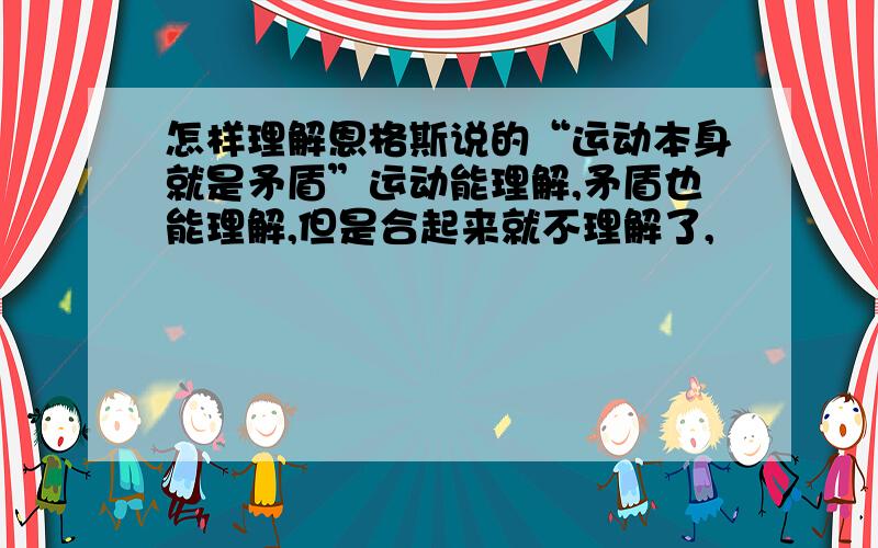 怎样理解恩格斯说的“运动本身就是矛盾”运动能理解,矛盾也能理解,但是合起来就不理解了,