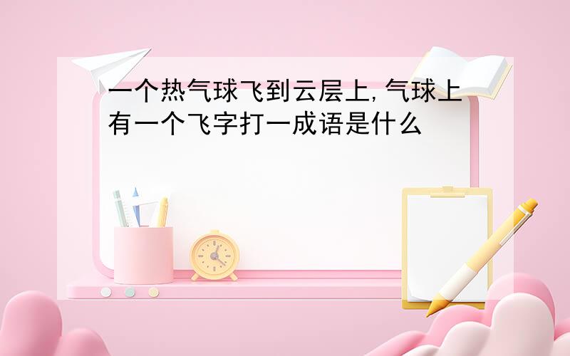 一个热气球飞到云层上,气球上有一个飞字打一成语是什么