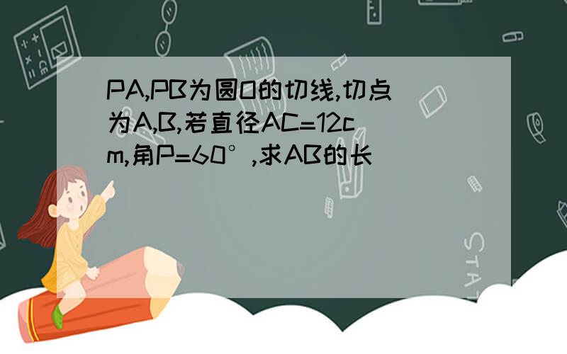 PA,PB为圆O的切线,切点为A,B,若直径AC=12cm,角P=60°,求AB的长