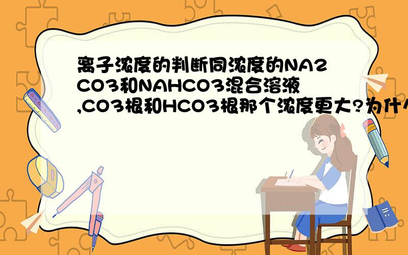 离子浓度的判断同浓度的NA2CO3和NAHCO3混合溶液,CO3根和HCO3根那个浓度更大?为什么 谢过