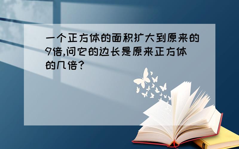 一个正方体的面积扩大到原来的9倍,问它的边长是原来正方体的几倍?