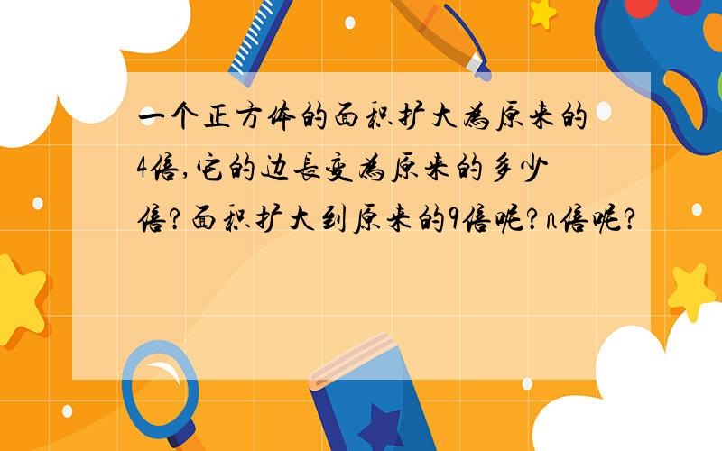 一个正方体的面积扩大为原来的4倍,它的边长变为原来的多少倍?面积扩大到原来的9倍呢?n倍呢?