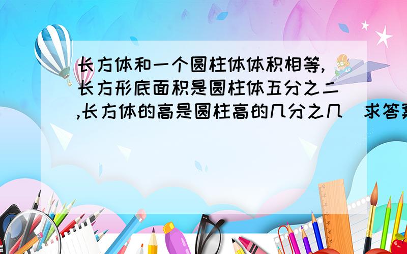 长方体和一个圆柱体体积相等,长方形底面积是圆柱体五分之二,长方体的高是圆柱高的几分之几（求答案）