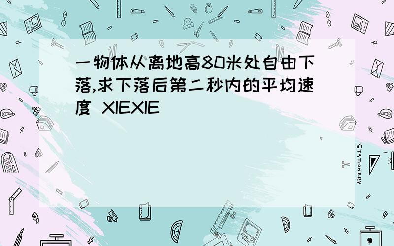 一物体从离地高80米处自由下落,求下落后第二秒内的平均速度 XIEXIE