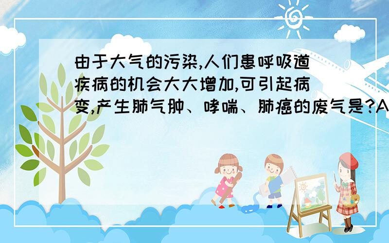 由于大气的污染,人们患呼吸道疾病的机会大大增加,可引起病变,产生肺气肿、哮喘、肺癌的废气是?A二氧化碳 B.氮气 C.稀有气体 D.二氧化氮为什么是D？