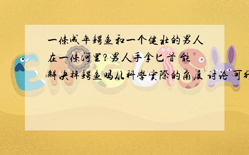 一条成年鳄鱼和一个健壮的男人在一条河里?男人手拿匕首 能解决掉鳄鱼吗从科学实际的角度 讨论 可行性。 完全没有胜算吗？