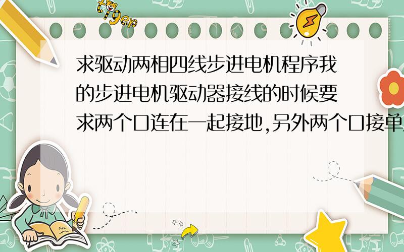 求驱动两相四线步进电机程序我的步进电机驱动器接线的时候要求两个口连在一起接地,另外两个口接单片机,是不是只用到单片机的两个I/O口?该怎么编程,怎么接线?好用的加分,急.最好用C语