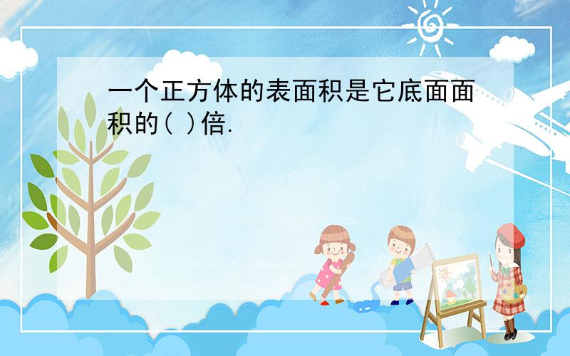 一个正方体的表面积是它底面面积的( )倍.