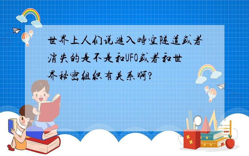 世界上人们说进入时空隧道或者消失的是不是和UFO或者和世界秘密组织有关系啊?