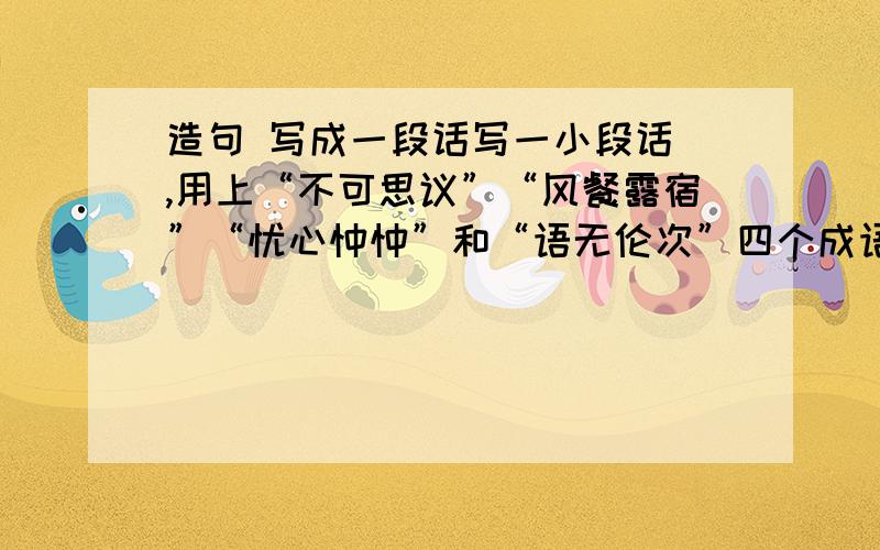 造句 写成一段话写一小段话 ,用上“不可思议”“风餐露宿”“忧心忡忡”和“语无伦次”四个成语.最好有点质量 THank you.