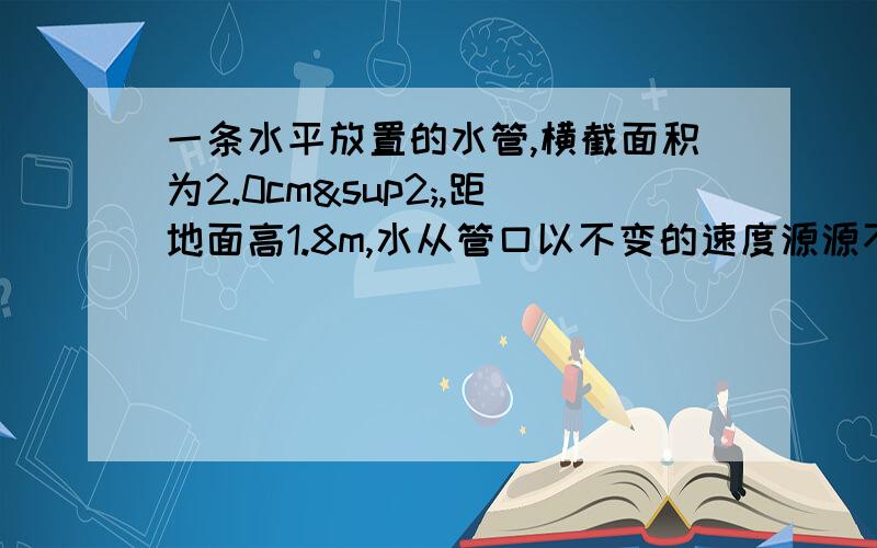 一条水平放置的水管,横截面积为2.0cm²,距地面高1.8m,水从管口以不变的速度源源不断地沿水平方向射