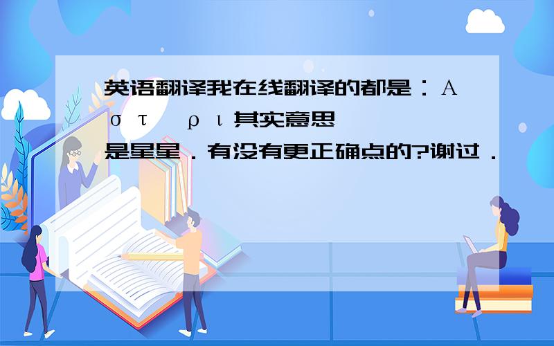 英语翻译我在线翻译的都是：Αστέρι其实意思是星星．有没有更正确点的?谢过．