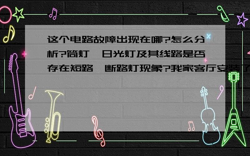 这个电路故障出现在哪?怎么分析?筒灯、日光灯及其线路是否存在短路、断路灯现象?我家客厅安装了各种灯（天花板四角有4盏普通小型射灯、中间有吊灯1盏、天花板四边各装了对称天花板