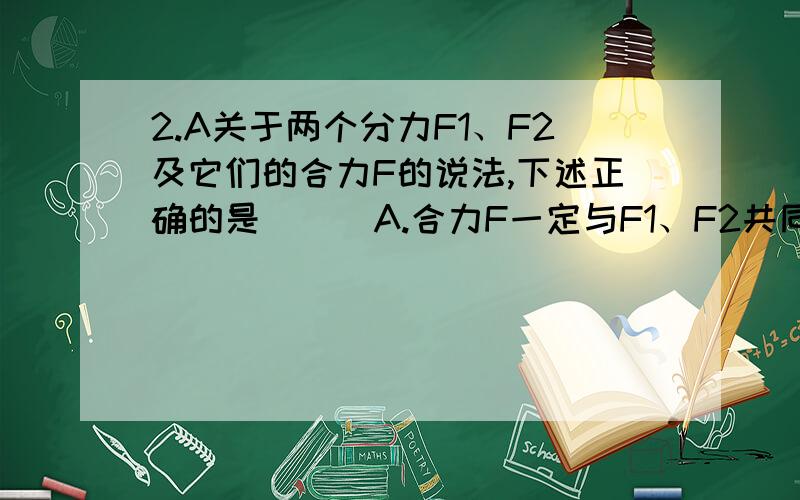 2.A关于两个分力F1、F2及它们的合力F的说法,下述正确的是( ) A.合力F一定与F1、F2共同产生的效果相同 B.两