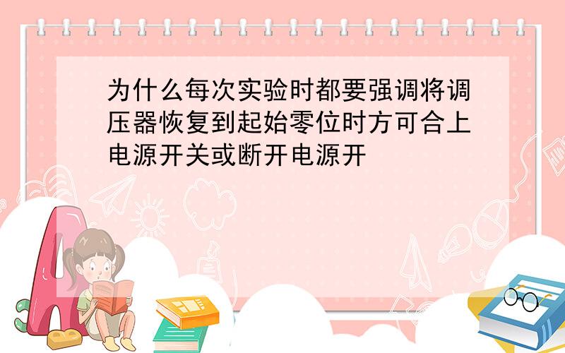 为什么每次实验时都要强调将调压器恢复到起始零位时方可合上电源开关或断开电源开