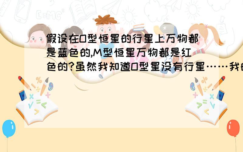 假设在O型恒星的行星上万物都是蓝色的,M型恒星万物都是红色的?虽然我知道O型星没有行星……我的意思是,假如有行星,在行星上是不是万物都像有一层蓝色的滤镜一样?M星同理