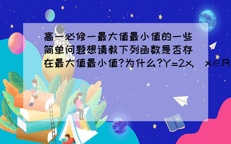 高一必修一最大值最小值的一些简单问题想请教下列函数是否存在最大值最小值?为什么?Y=2x,(x∈R） y=2x (1≤ x ＜ 3）在x取得1 时有最小值2 没有最大值 .为什么