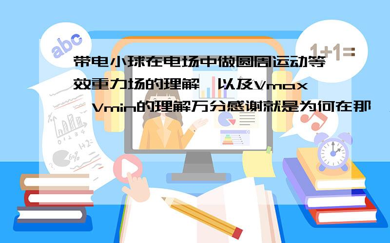 带电小球在电场中做圆周运动等效重力场的理解,以及Vmax,Vmin的理解万分感谢就是为何在那一点是最大速度