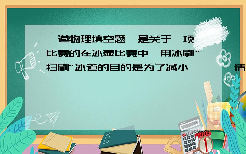 一道物理填空题  是关于一项比赛的在冰壶比赛中,用冰刷“扫刷”冰道的目的是为了减小————请填空