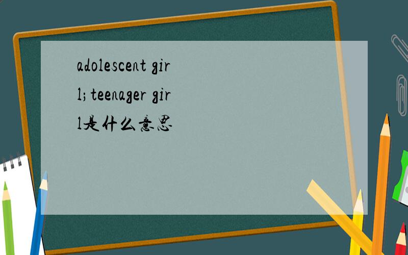 adolescent girl;teenager girl是什么意思