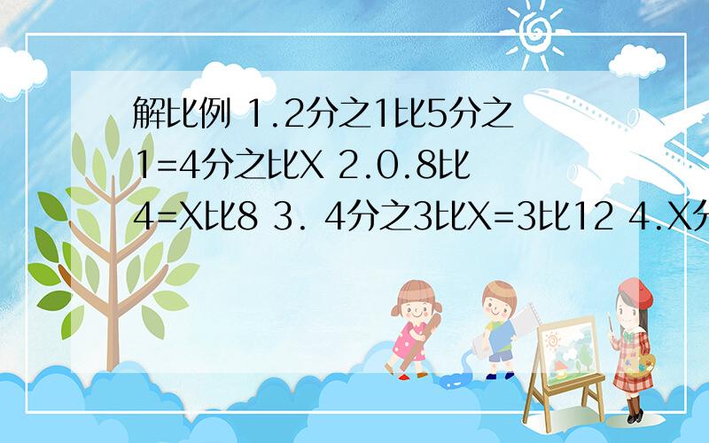 解比例 1.2分之1比5分之1=4分之比X 2.0.8比4=X比8 3. 4分之3比X=3比12 4.X分之36=3分之54 5.9分之2=X9分之2=X分之8