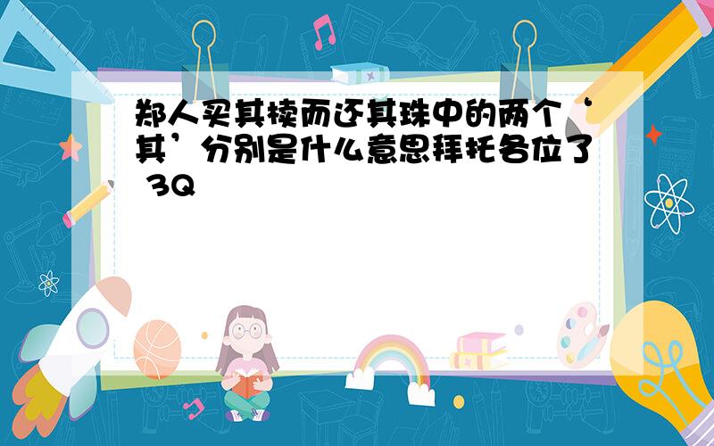 郑人买其椟而还其珠中的两个‘其’分别是什么意思拜托各位了 3Q