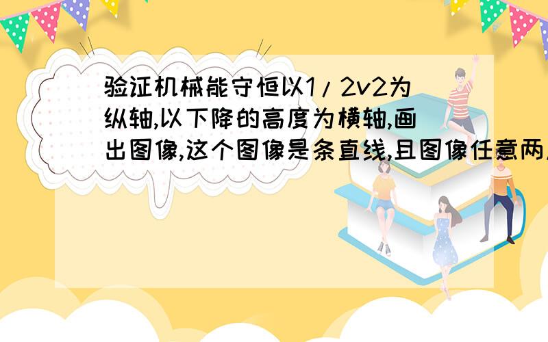 验证机械能守恒以1/2v2为纵轴,以下降的高度为横轴,画出图像,这个图像是条直线,且图像任意两点的纵坐标之差与横坐标之差的比?