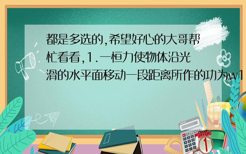 都是多选的,希望好心的大哥帮忙看看,1.一恒力使物体沿光滑的水平面移动一段距离所作的功为w1,其平均功率为p1,若相同的力使该物体沿粗糙水平面移动相同的距离所做的功为w2,其平均功率为