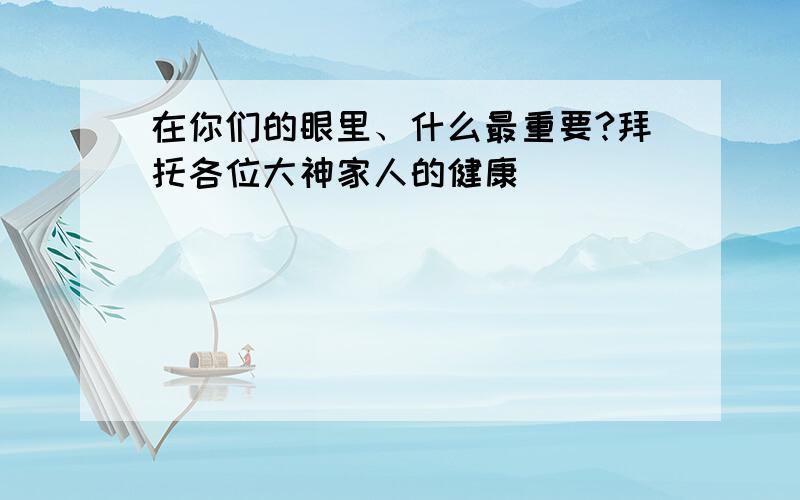 在你们的眼里、什么最重要?拜托各位大神家人的健康