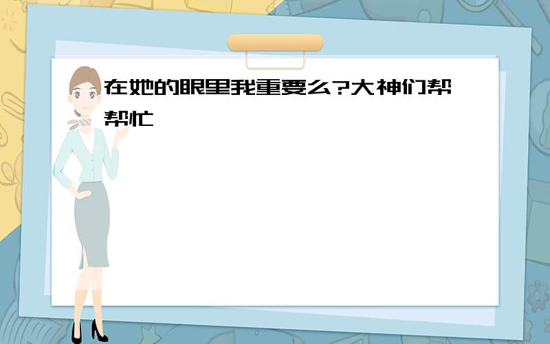 在她的眼里我重要么?大神们帮帮忙