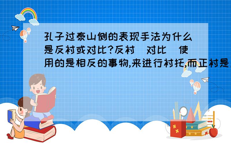 孔子过泰山侧的表现手法为什么是反衬或对比?反衬（对比）使用的是相反的事物,来进行衬托,而正衬是用相同的东西去衬托.老虎的凶猛是坏的一方面,苛政也是坏的一方面,是相同的事物,应该