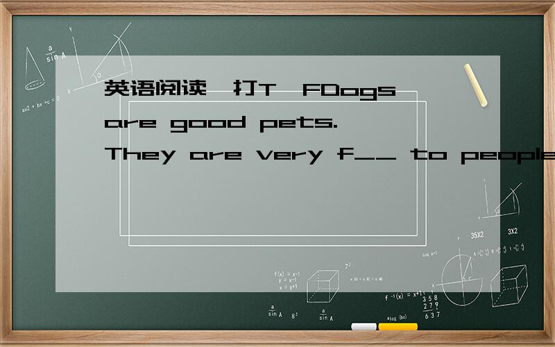 英语阅读,打T、FDogs are good pets.They are very f__ to people and very beautiful,too.Most dogs get on very well with c__ and their parents.Others are good watch-dogs because they cry loudly when a s__ person arrives.When you buy a dog,an import