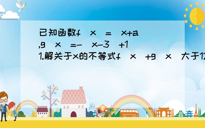 已知函数f(x)=|x+a|,g(x)=-|x-3|+11.解关于x的不等式f(x)+g(x)大于12 若对于任何的x属于R,f(x)大于g(x)恒成立,求a的范围.