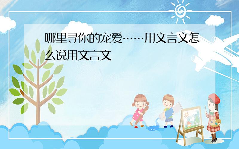 哪里寻你的宠爱……用文言文怎么说用文言文