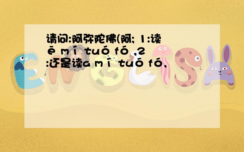 请问:阿弥陀佛(阿; 1:读ē mí tuó fó ,2:还是读a mí tuó fó,