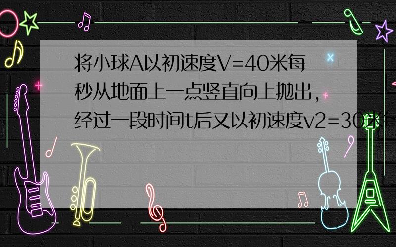 将小球A以初速度V=40米每秒从地面上一点竖直向上抛出,经过一段时间t后又以初速度v2=30米每秒将球B从同一点竖直向上抛出,为了使两球能在空中相遇,试分析t应满足什么条件