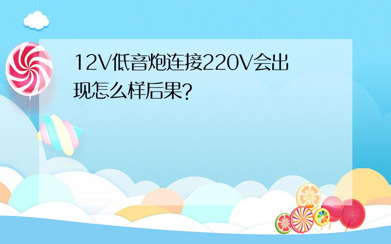 12V低音炮连接220V会出现怎么样后果?