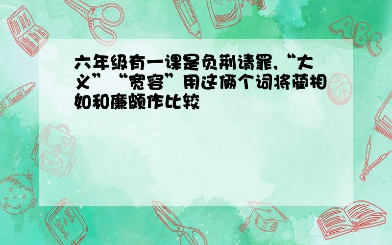 六年级有一课是负荆请罪,“大义”“宽容”用这俩个词将蔺相如和廉颇作比较