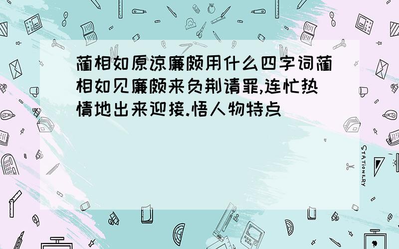 蔺相如原谅廉颇用什么四字词蔺相如见廉颇来负荆请罪,连忙热情地出来迎接.悟人物特点