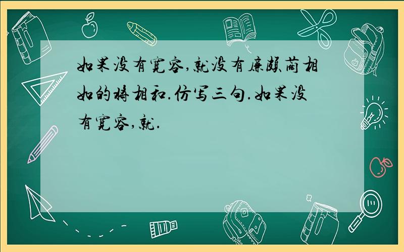 如果没有宽容,就没有廉颇蔺相如的将相和.仿写三句.如果没有宽容,就.