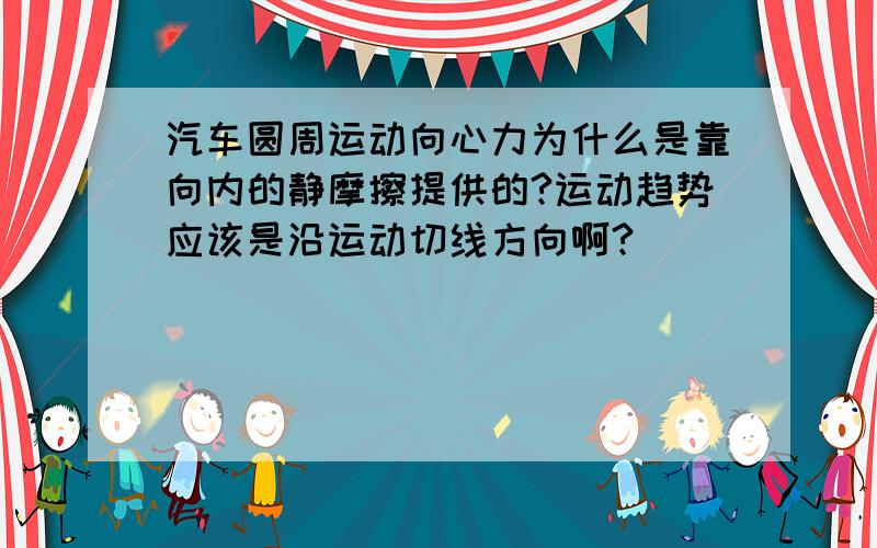 汽车圆周运动向心力为什么是靠向内的静摩擦提供的?运动趋势应该是沿运动切线方向啊?