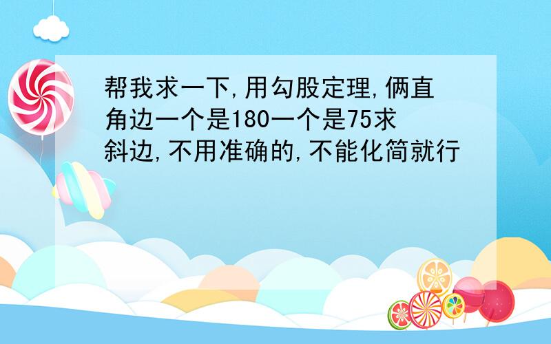 帮我求一下,用勾股定理,俩直角边一个是180一个是75求斜边,不用准确的,不能化简就行