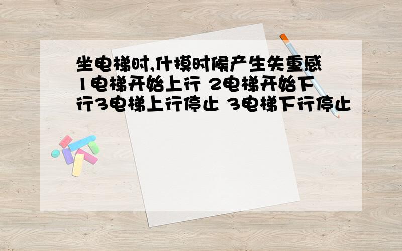 坐电梯时,什摸时候产生失重感1电梯开始上行 2电梯开始下行3电梯上行停止 3电梯下行停止