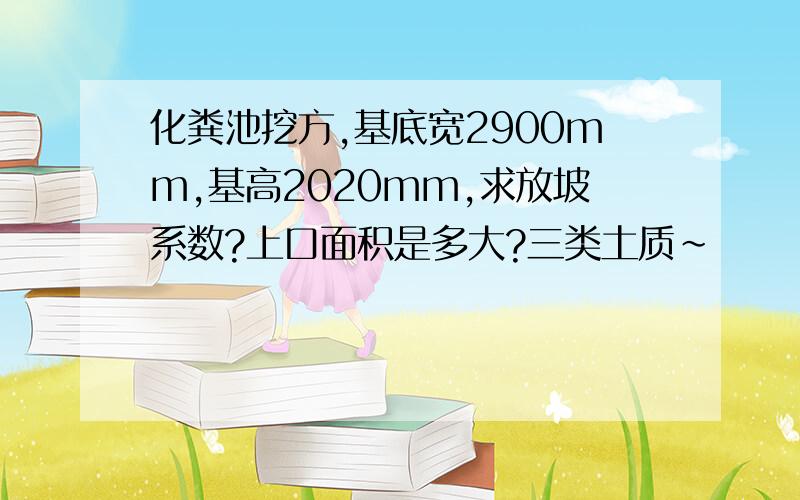 化粪池挖方,基底宽2900mm,基高2020mm,求放坡系数?上口面积是多大?三类土质~